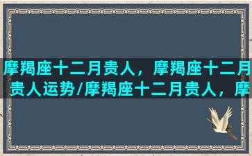 摩羯座十二月贵人，摩羯座十二月贵人运势/摩羯座十二月贵人，摩羯座十二月贵人运势-我的网站