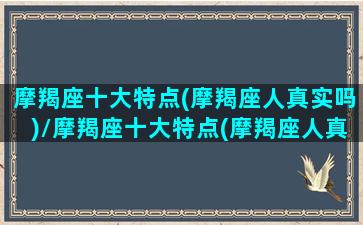 摩羯座十大特点(摩羯座人真实吗)/摩羯座十大特点(摩羯座人真实吗)-我的网站