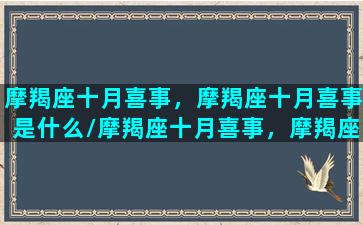 摩羯座十月喜事，摩羯座十月喜事是什么/摩羯座十月喜事，摩羯座十月喜事是什么-我的网站