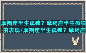 摩羯座半生孤独？摩羯座半生孤独的表现/摩羯座半生孤独？摩羯座半生孤独的表现-我的网站