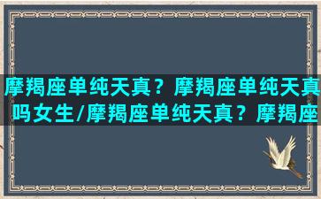 摩羯座单纯天真？摩羯座单纯天真吗女生/摩羯座单纯天真？摩羯座单纯天真吗女生-我的网站