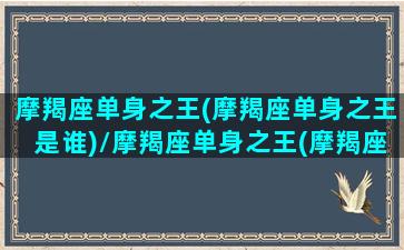 摩羯座单身之王(摩羯座单身之王是谁)/摩羯座单身之王(摩羯座单身之王是谁)-我的网站