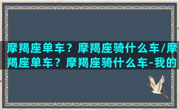 摩羯座单车？摩羯座骑什么车/摩羯座单车？摩羯座骑什么车-我的网站(摩羯座骑行学院)