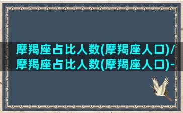 摩羯座占比人数(摩羯座人口)/摩羯座占比人数(摩羯座人口)-我的网站