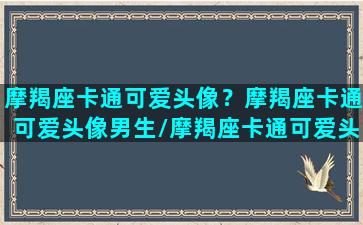 摩羯座卡通可爱头像？摩羯座卡通可爱头像男生/摩羯座卡通可爱头像？摩羯座卡通可爱头像男生-我的网站