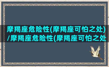 摩羯座危险性(摩羯座可怕之处)/摩羯座危险性(摩羯座可怕之处)-我的网站