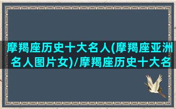 摩羯座历史十大名人(摩羯座亚洲名人图片女)/摩羯座历史十大名人(摩羯座亚洲名人图片女)-我的网站