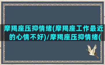 摩羯座压抑情绪(摩羯座工作最近的心情不好)/摩羯座压抑情绪(摩羯座工作最近的心情不好)-我的网站