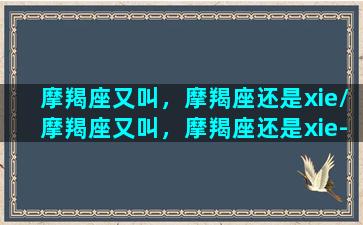 摩羯座又叫，摩羯座还是xie/摩羯座又叫，摩羯座还是xie-我的网站(摩羯座别称)