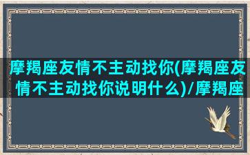 摩羯座友情不主动找你(摩羯座友情不主动找你说明什么)/摩羯座友情不主动找你(摩羯座友情不主动找你说明什么)-我的网站