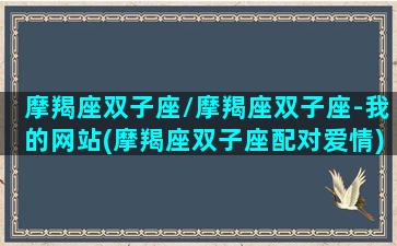 摩羯座双子座/摩羯座双子座-我的网站(摩羯座双子座配对爱情)