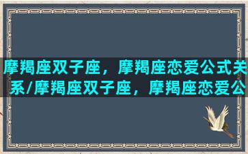 摩羯座双子座，摩羯座恋爱公式关系/摩羯座双子座，摩羯座恋爱公式关系-我的网站