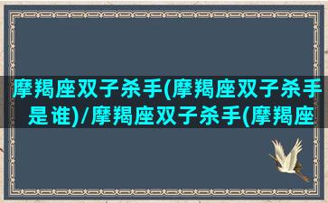 摩羯座双子杀手(摩羯座双子杀手是谁)/摩羯座双子杀手(摩羯座双子杀手是谁)-我的网站