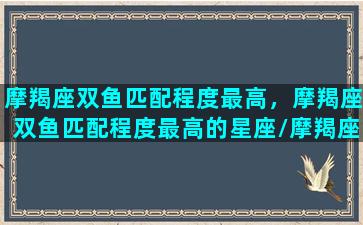 摩羯座双鱼匹配程度最高，摩羯座双鱼匹配程度最高的星座/摩羯座双鱼匹配程度最高，摩羯座双鱼匹配程度最高的星座-我的网站