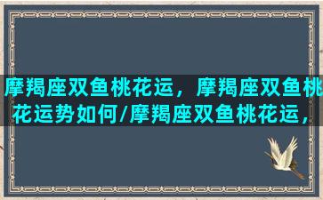 摩羯座双鱼桃花运，摩羯座双鱼桃花运势如何/摩羯座双鱼桃花运，摩羯座双鱼桃花运势如何-我的网站