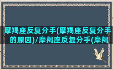 摩羯座反复分手(摩羯座反复分手的原因)/摩羯座反复分手(摩羯座反复分手的原因)-我的网站