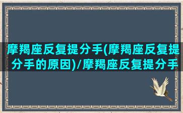 摩羯座反复提分手(摩羯座反复提分手的原因)/摩羯座反复提分手(摩羯座反复提分手的原因)-我的网站