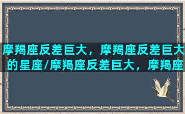 摩羯座反差巨大，摩羯座反差巨大的星座/摩羯座反差巨大，摩羯座反差巨大的星座-我的网站