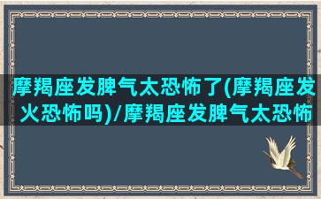 摩羯座发脾气太恐怖了(摩羯座发火恐怖吗)/摩羯座发脾气太恐怖了(摩羯座发火恐怖吗)-我的网站