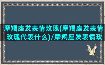 摩羯座发表情玫瑰(摩羯座发表情玫瑰代表什么)/摩羯座发表情玫瑰(摩羯座发表情玫瑰代表什么)-我的网站