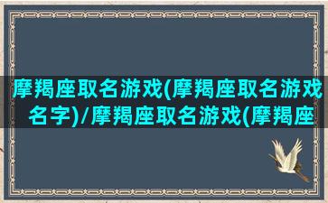 摩羯座取名游戏(摩羯座取名游戏名字)/摩羯座取名游戏(摩羯座取名游戏名字)-我的网站