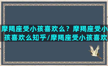 摩羯座受小孩喜欢么？摩羯座受小孩喜欢么知乎/摩羯座受小孩喜欢么？摩羯座受小孩喜欢么知乎-我的网站