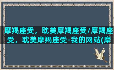 摩羯座受，耽美摩羯座受/摩羯座受，耽美摩羯座受-我的网站(摩羯座攻受属性)