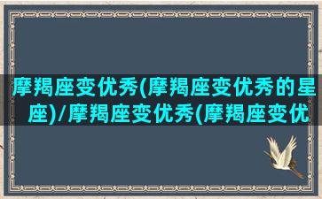 摩羯座变优秀(摩羯座变优秀的星座)/摩羯座变优秀(摩羯座变优秀的星座)-我的网站