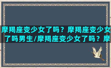 摩羯座变少女了吗？摩羯座变少女了吗男生/摩羯座变少女了吗？摩羯座变少女了吗男生-我的网站