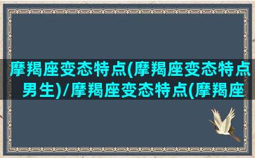 摩羯座变态特点(摩羯座变态特点男生)/摩羯座变态特点(摩羯座变态特点男生)-我的网站