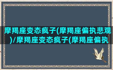 摩羯座变态疯子(摩羯座偏执悲观)/摩羯座变态疯子(摩羯座偏执悲观)-我的网站