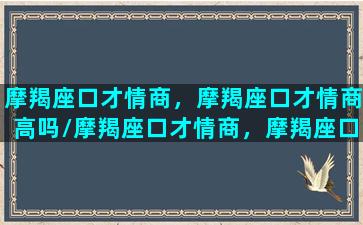 摩羯座口才情商，摩羯座口才情商高吗/摩羯座口才情商，摩羯座口才情商高吗-我的网站