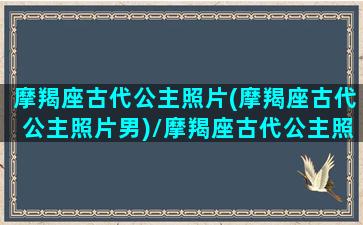 摩羯座古代公主照片(摩羯座古代公主照片男)/摩羯座古代公主照片(摩羯座古代公主照片男)-我的网站