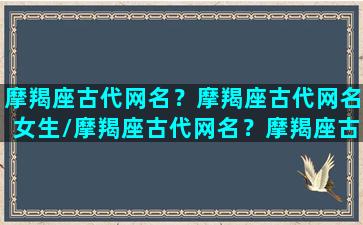 摩羯座古代网名？摩羯座古代网名女生/摩羯座古代网名？摩羯座古代网名女生-我的网站