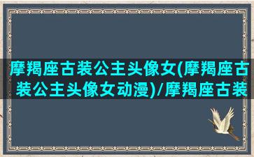 摩羯座古装公主头像女(摩羯座古装公主头像女动漫)/摩羯座古装公主头像女(摩羯座古装公主头像女动漫)-我的网站