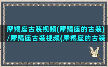 摩羯座古装视频(摩羯座的古装)/摩羯座古装视频(摩羯座的古装)-我的网站