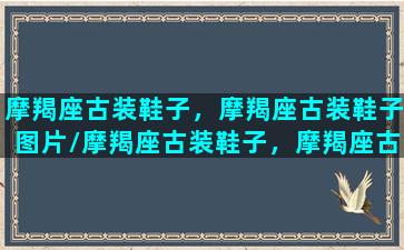 摩羯座古装鞋子，摩羯座古装鞋子图片/摩羯座古装鞋子，摩羯座古装鞋子图片-我的网站