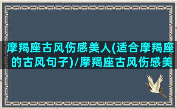 摩羯座古风伤感美人(适合摩羯座的古风句子)/摩羯座古风伤感美人(适合摩羯座的古风句子)-我的网站