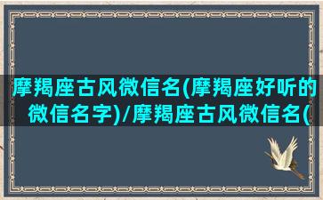 摩羯座古风微信名(摩羯座好听的微信名字)/摩羯座古风微信名(摩羯座好听的微信名字)-我的网站