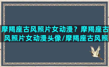 摩羯座古风照片女动漫？摩羯座古风照片女动漫头像/摩羯座古风照片女动漫？摩羯座古风照片女动漫头像-我的网站