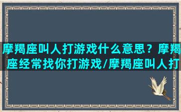 摩羯座叫人打游戏什么意思？摩羯座经常找你打游戏/摩羯座叫人打游戏什么意思？摩羯座经常找你打游戏-我的网站