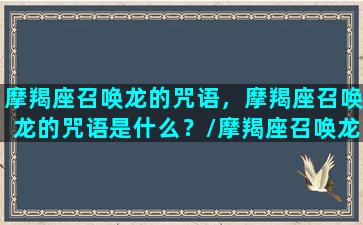 摩羯座召唤龙的咒语，摩羯座召唤龙的咒语是什么？/摩羯座召唤龙的咒语，摩羯座召唤龙的咒语是什么？-我的网站