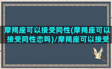 摩羯座可以接受同性(摩羯座可以接受同性恋吗)/摩羯座可以接受同性(摩羯座可以接受同性恋吗)-我的网站