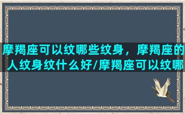 摩羯座可以纹哪些纹身，摩羯座的人纹身纹什么好/摩羯座可以纹哪些纹身，摩羯座的人纹身纹什么好-我的网站