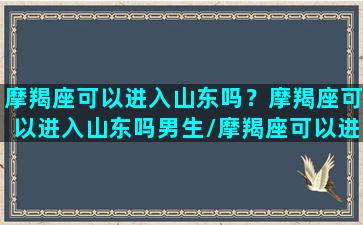 摩羯座可以进入山东吗？摩羯座可以进入山东吗男生/摩羯座可以进入山东吗？摩羯座可以进入山东吗男生-我的网站