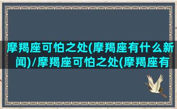 摩羯座可怕之处(摩羯座有什么新闻)/摩羯座可怕之处(摩羯座有什么新闻)-我的网站