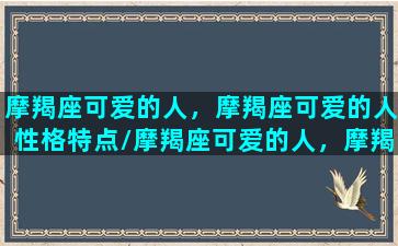 摩羯座可爱的人，摩羯座可爱的人性格特点/摩羯座可爱的人，摩羯座可爱的人性格特点-我的网站