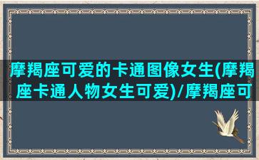 摩羯座可爱的卡通图像女生(摩羯座卡通人物女生可爱)/摩羯座可爱的卡通图像女生(摩羯座卡通人物女生可爱)-我的网站