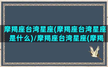 摩羯座台湾星座(摩羯座台湾星座是什么)/摩羯座台湾星座(摩羯座台湾星座是什么)-我的网站