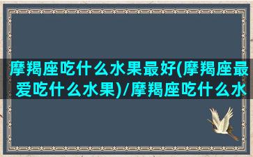 摩羯座吃什么水果最好(摩羯座最爱吃什么水果)/摩羯座吃什么水果最好(摩羯座最爱吃什么水果)-我的网站